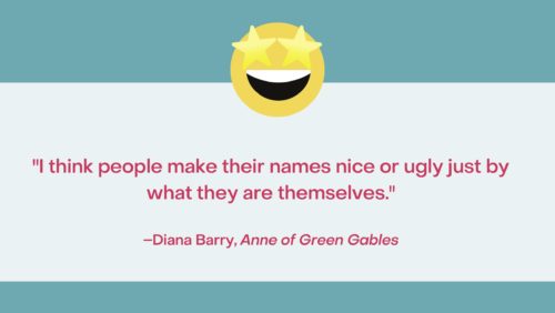 Quote from Anne of Green Gables: "I think people make their names nice or ugly by what they are themselves." —Diana Barry