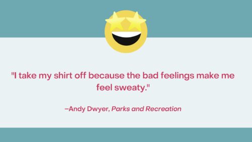 Quote from Parks and Recreation: "I take my shirt off because the bad feelings make me feel sweaty." —Andy Dwyer