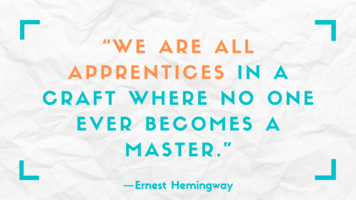 "We are all apprentices in a craft where no one ever becomes a master." –Ernest Hemingway