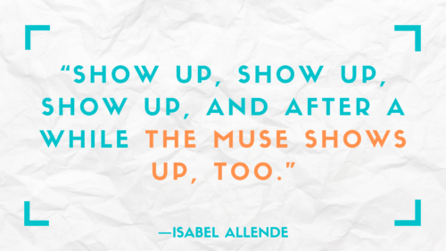 "Show up, show up, show up, and after a while the muse shows up, too." –Isabel Allende
